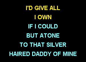 I'D GIVE ALL
I OWN
IF I COULD

BUT ATONE
TO THAT SILVER
HAIRED DADDY OF MINE