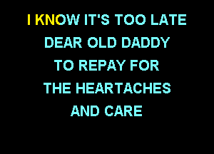 I KNOW IT'S TOO LATE
DEAR OLD DADDY
T0 REPAY FOR
THE HEARTACHES
AND CARE

g