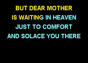 BUT DEAR MOTHER
IS WAITING IN HEAVEN
JUST TO COMFORT
AND SOLACE YOU THERE