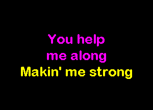 You help

me along
Makin' me strong