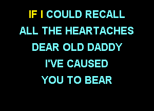 IF I COULD RECALL
ALL THE HEARTACHES
DEAR OLD DADDY
I'VE CAUSED
YOU TO BEAR