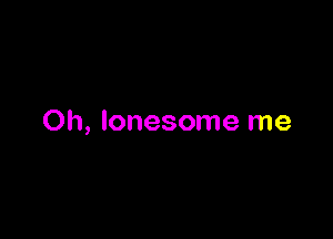 Oh, lonesome me