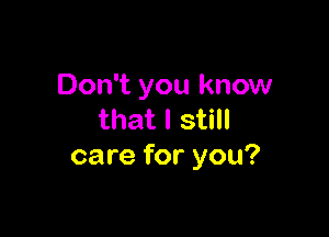Don't you know

that I still
care for you?