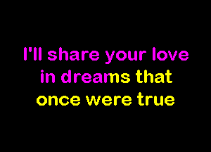 I'll share your love

in dreams that
once were true