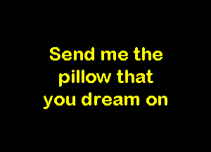 Send me the

pillow that
you dream on