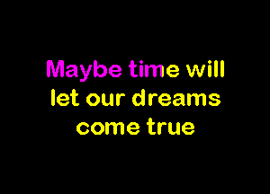 Maybe time will

let our dreams
come true