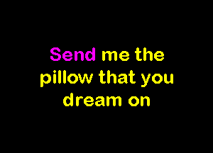 Send me the

pillow that you
dream on