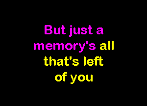 But just a
memory's all

that's left
of you