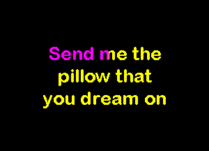 Send me the

pillow that
you dream on