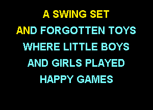 A SWING SET
AND FORGOTTEN TOYS
WHERE LITTLE BOYS
AND GIRLS PLAYED
HAPPY GAMES