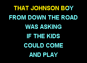 THAT JOHNSON BOY
FROM DOWN THE ROAD
WAS ASKING

IF THE KIDS
COULD COME
AND PLAY