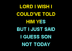 LORD I WISH I
COULD'VE TOLD
HIM YES

BUT I JUST SAID
I GUESS SON
NOT TODAY