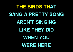 THE BIRDS THAT
SANG A PRETTY SONG
AREN'T SINGING
LIKE THEY DID
WHEN YOU
WERE HERE
