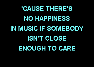'CAUSE THERE'S
NO HAPPINESS
IN MUSIC IF SOMEBODY

ISN'T CLOSE
ENOUGH TO CARE