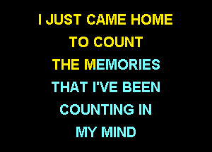I JUST CAME HOME
TO COUNT
THE MEMORIES

THAT I'VE BEEN
COUNTING IN
MY MIND