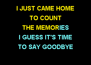 I JUST CAME HOME
TO COUNT
THE MEMORIES

I GUESS IT'S TIME
TO SAY GOODBYE