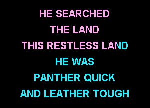 HE SEARCHED
THE LAND
THIS RESTLESS LAND
HE WAS
PANTHER QUICK
AND LEATHER TOUGH