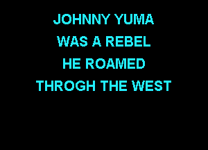 JOHNNY YUMA
WAS A REBEL
HE ROAMED

THROGH THE WEST