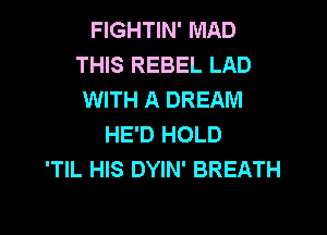 FIGHTIN' MAD
THIS REBEL LAD
WITH A DREAM

HE'D HOLD
'TIL HIS DYIN' BREATH