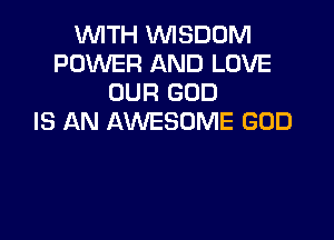 WITH WISDOM
POWER AND LOVE
OUR GOD

IS AN AWESOME GOD