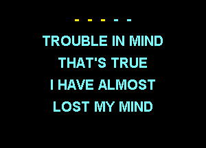 TROUBLE IN MIND
THAT'S TRUE

I HAVE ALMOST
LOST MY MIND