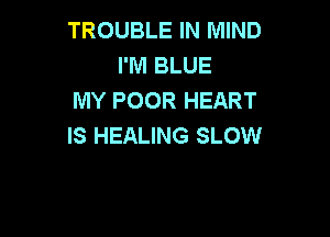 TROUBLE IN MIND
I'M BLUE
MY POOR HEART

IS HEALING SLOW