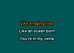 Like a raging roar

Like an ocean born

You're in my veins