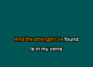 And the strength I've found

Is in my veins