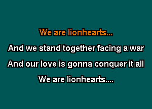 We are lionhearts...
And we stand together facing a war
And our love is gonna conquer it all

We are lionhearts....