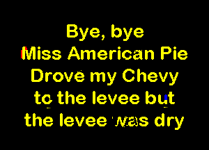 Bye,bye
Miss American Pie

Drove my Chevy
t9 the levee but
the levee Mas dry