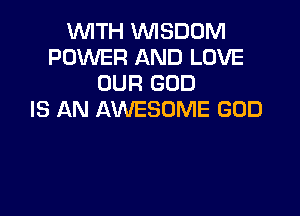 WITH WISDOM
POWER AND LOVE
OUR GOD

IS AN AWESOME GOD