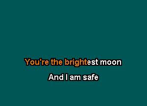 You're the brightest moon

And I am safe