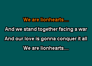 We are lionhearts....
And we stand together facing a war
And our love is gonna conquer it all

We are lionhearts....