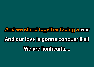 And we stand together facing a war

And our love is gonna conquer it all

We are lionhearts....