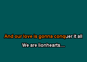 And our love is gonna conquer it all

We are Iionhearts....