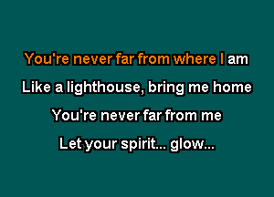You're neverfar from where I am
Like a lighthouse, bring me home

You're never far from me

Let your spirit... glow...