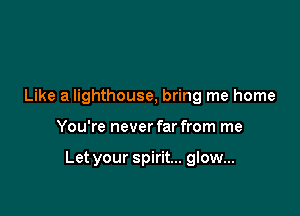 Like a lighthouse, bring me home

You're never far from me

Let your spirit... glow...