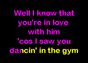 Well I know that
you're in love

with him
'cos I saw you
dancin' in the gym
