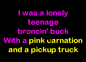 l was a lonely
teenage

broncin' buck
With a pink carnation
and a pickup truck