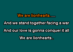 We are lionhearts ......
And we stand together facing a war
And our love is gonna conquer it all

We are lionhearts