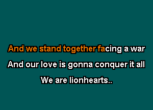 And we stand together facing a war

And our love is gonna conquer it all

We are lionhearts..