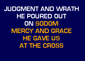 JUDGMENT AND WRATH
HE POURED OUT
ON SODOM
MERCY AND GRACE
HE GAVE US
AT THE CROSS