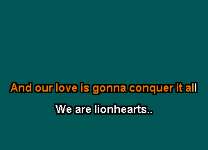And our love is gonna conquer it all

We are lionhearts..