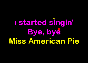 I started s'ingin'

Bye,by
Miss American Pie