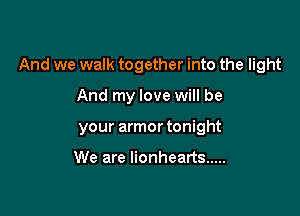 And we walk together into the light

And my love will be
your armor tonight

We are lionhearts .....