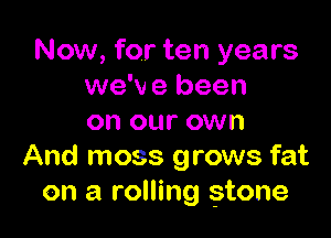 Now, for ten years
we'v 9 been

on our own
And moss grows fat
on a rolling stone