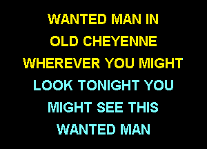 WANTED MAN IN
OLD CHEYENNE
WHEREVER YOU MIGHT
LOOK TONIGHT YOU
MIGHT SEE THIS
WANTED MAN