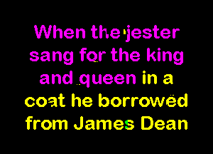 When the -jester
sang for the king

and queen in a
coat he borrowed
from James Dean