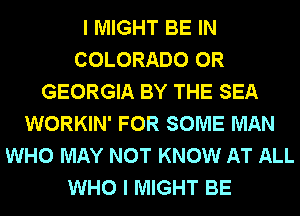 I MIGHT BE IN
COLORADO 0R
GEORGIA BY THE SEA
WORKIN' FOR SOME MAN
WHO MAY NOT KNOW AT ALL
WHO I MIGHT BE