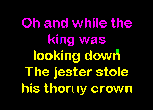 Oh and while ihe
king was

looking dowu'l
The jester stole
his thorny crown